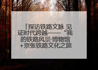 探访铁路文脉 见证时代跨越——“我的铁路风景·博物馆+京张铁路文化之旅”活动在京启动
